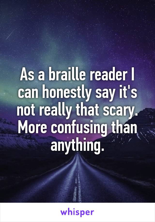 As a braille reader I can honestly say it's not really that scary. More confusing than anything.