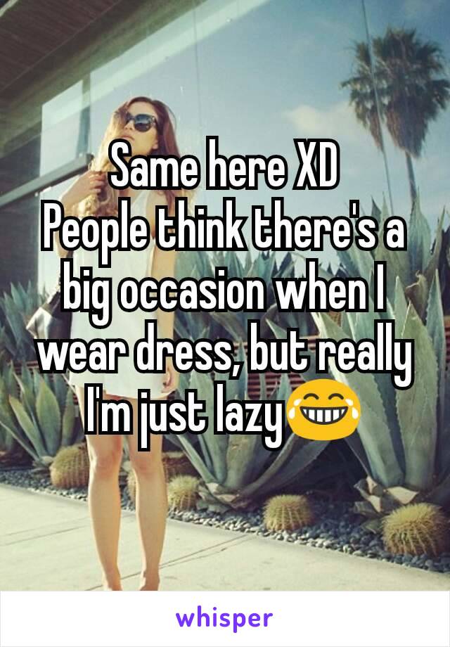 Same here XD
People think there's a big occasion when I wear dress, but really I'm just lazy😂
