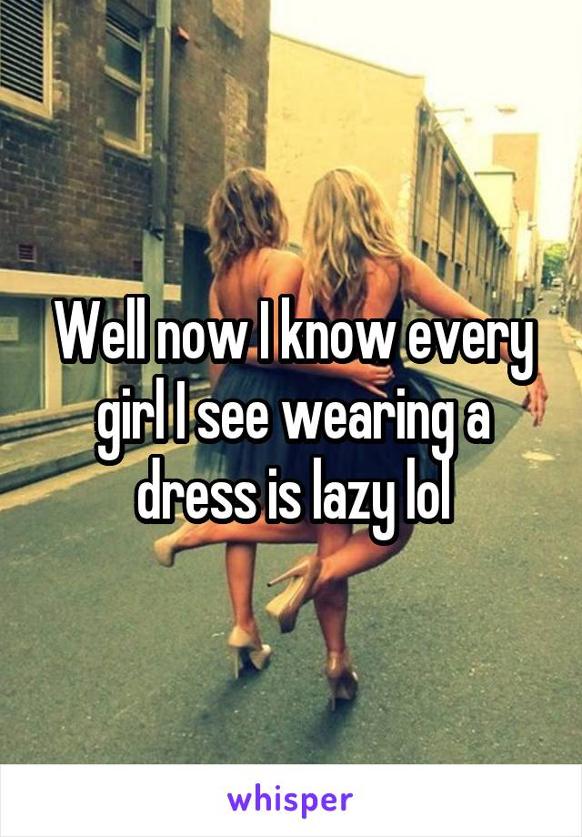 Well now I know every girl I see wearing a dress is lazy lol