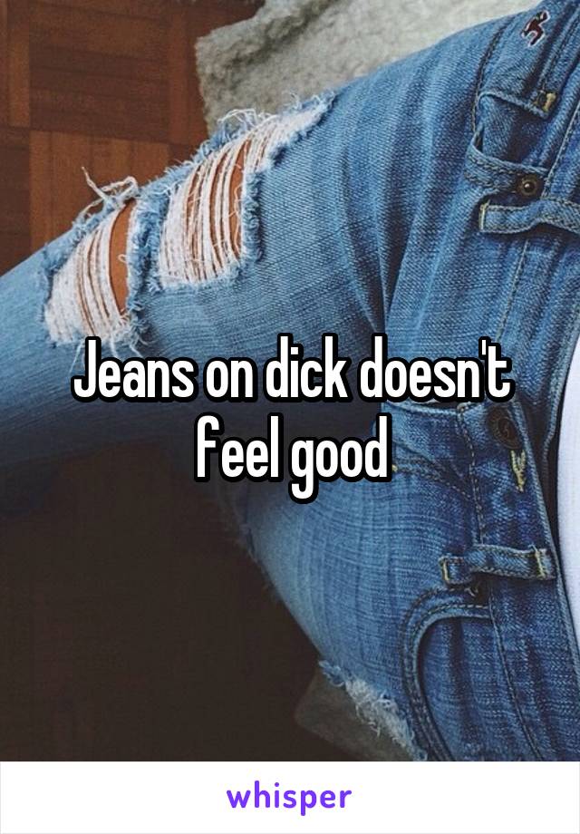 Jeans on dick doesn't feel good