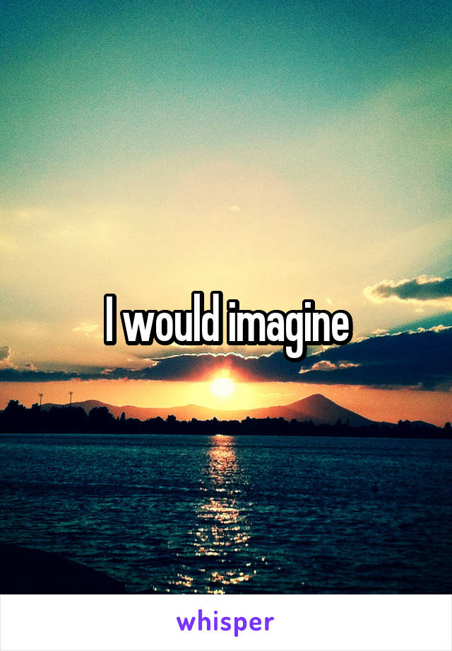 I would imagine
