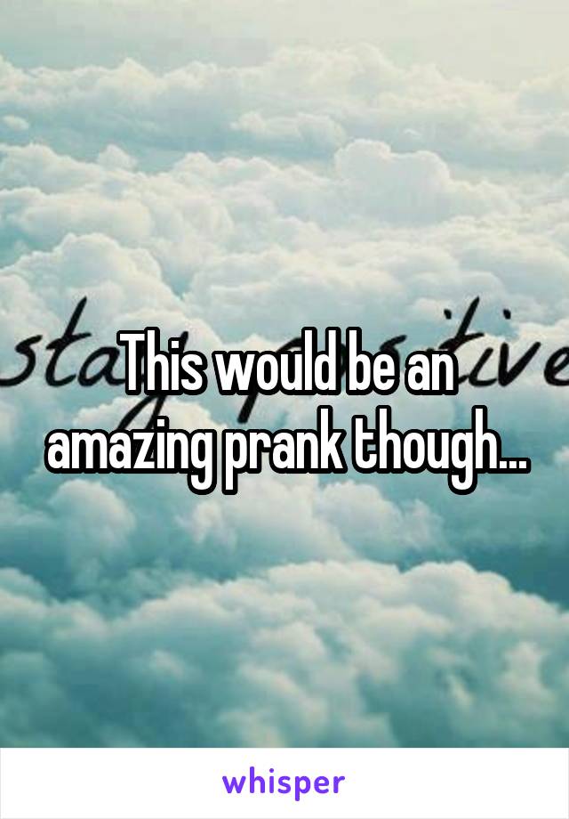 This would be an amazing prank though...