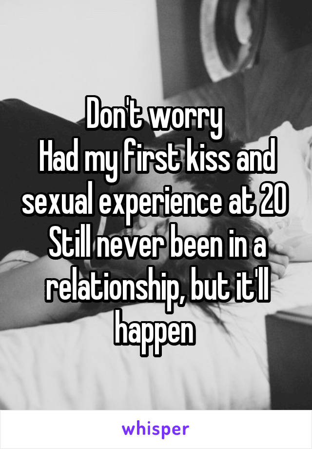 Don't worry 
Had my first kiss and sexual experience at 20 
Still never been in a relationship, but it'll happen 