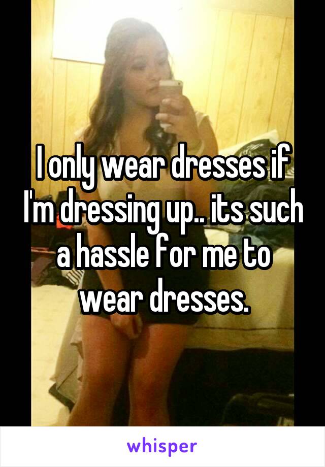 I only wear dresses if I'm dressing up.. its such a hassle for me to wear dresses.