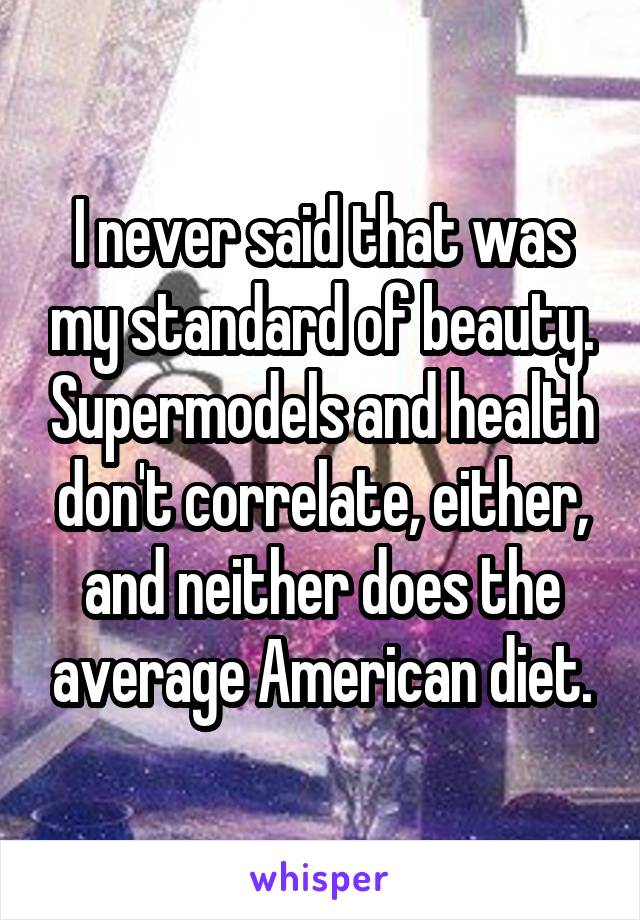 I never said that was my standard of beauty. Supermodels and health don't correlate, either, and neither does the average American diet.