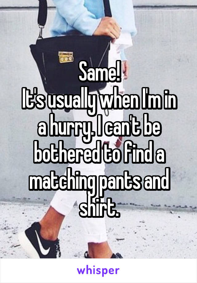 Same!
It's usually when I'm in a hurry. I can't be bothered to find a matching pants and shirt.