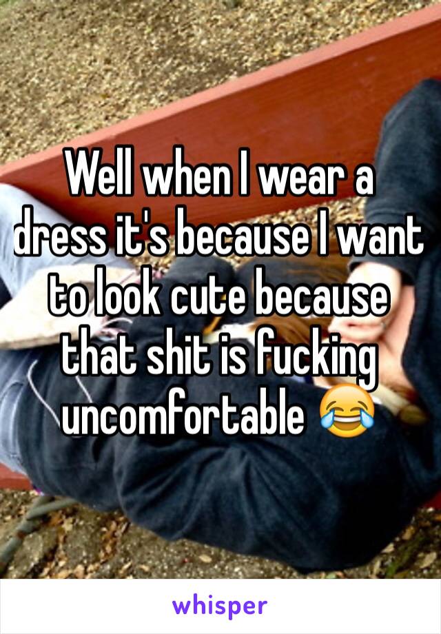 Well when I wear a dress it's because I want to look cute because that shit is fucking uncomfortable 😂