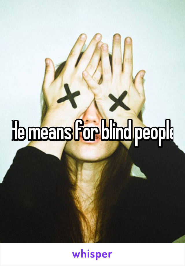 He means for blind people