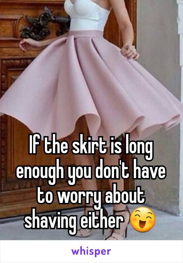 If the skirt is long enough you don't have to worry about shaving either 😄