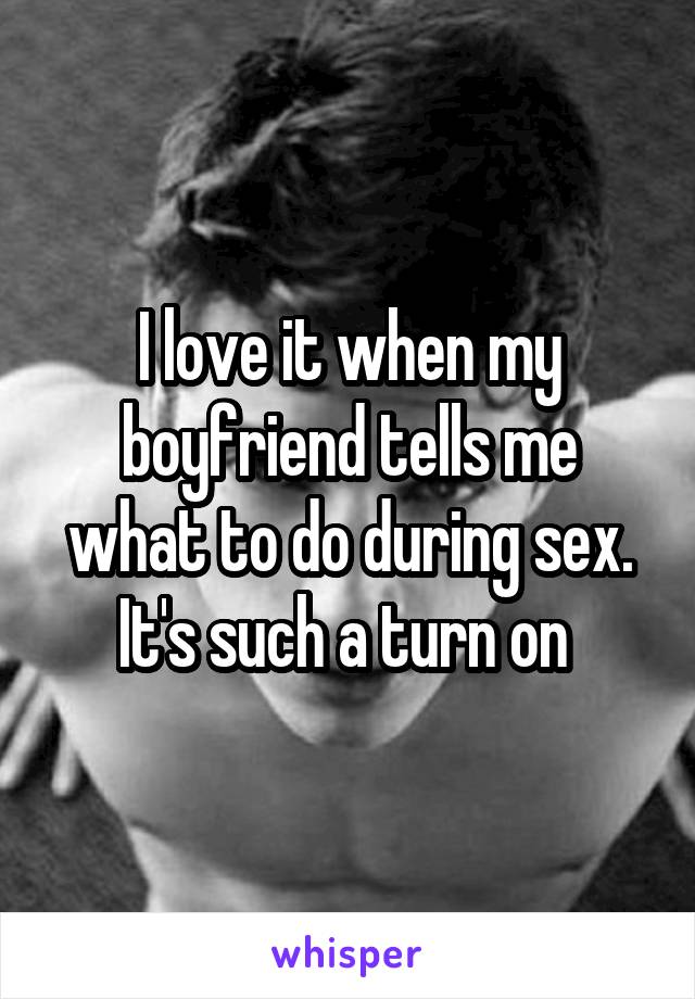 I love it when my boyfriend tells me what to do during sex. It's such a turn on 