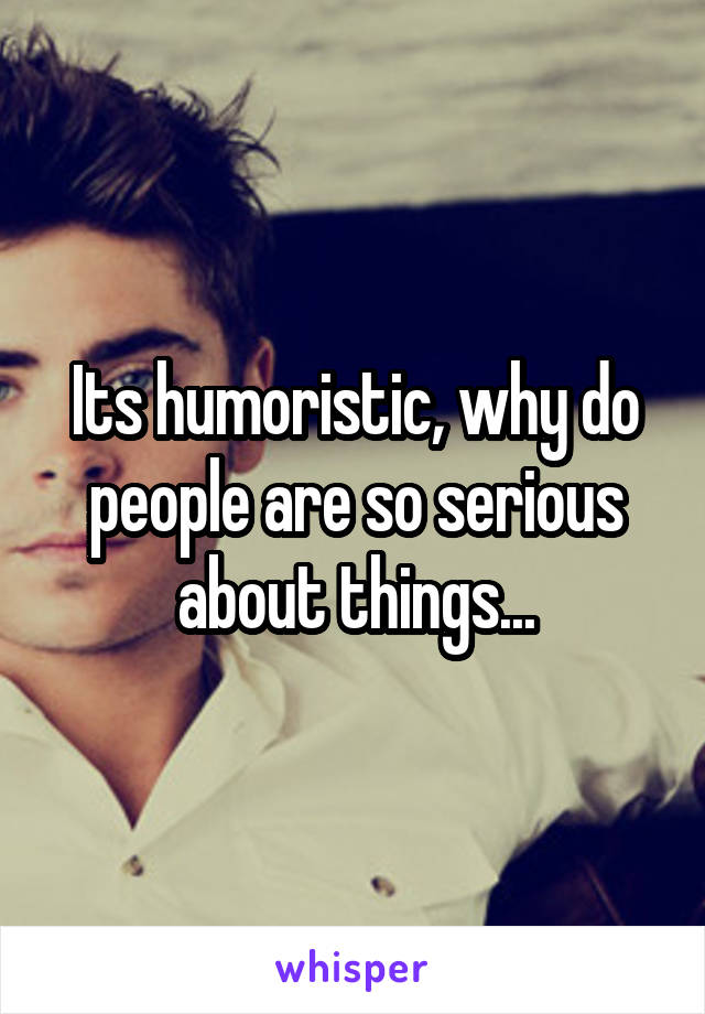 Its humoristic, why do people are so serious about things...