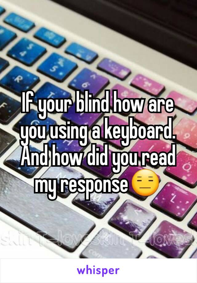If your blind how are you using a keyboard. And how did you read my response😑