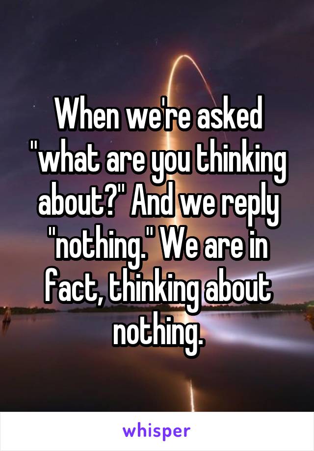 When we're asked "what are you thinking about?" And we reply "nothing." We are in fact, thinking about nothing.