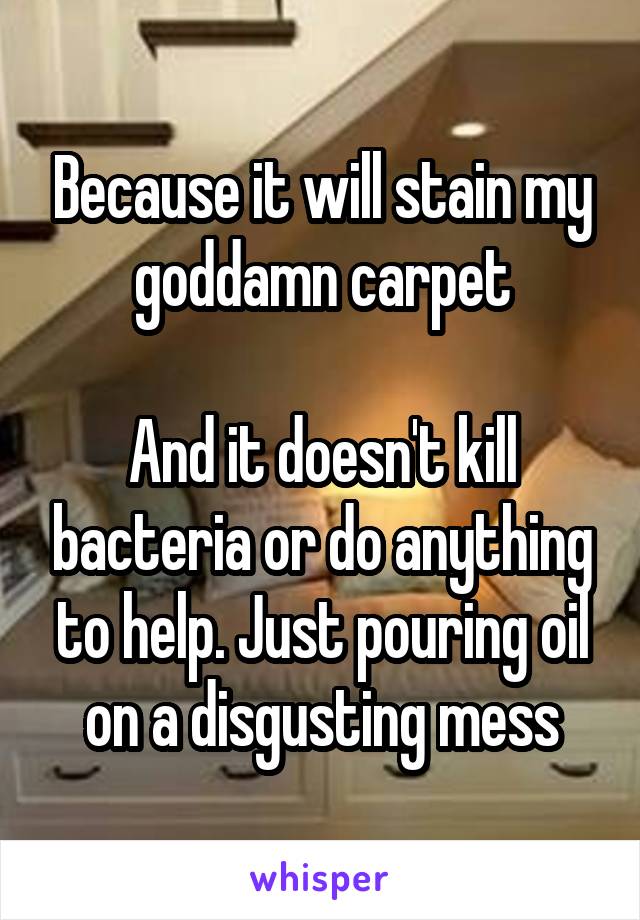 Because it will stain my goddamn carpet

And it doesn't kill bacteria or do anything to help. Just pouring oil on a disgusting mess