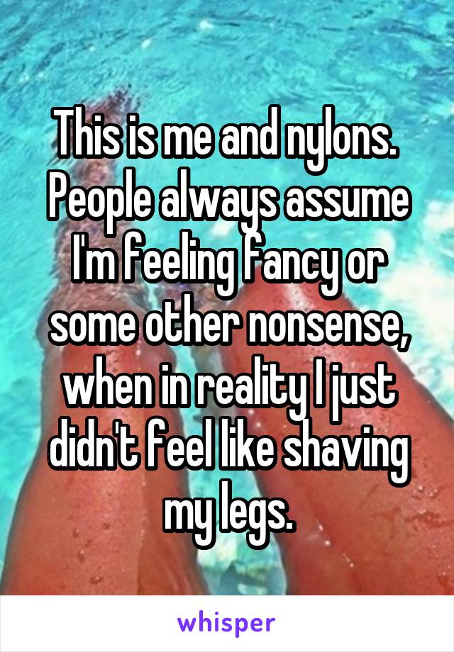 This is me and nylons. 
People always assume I'm feeling fancy or some other nonsense, when in reality I just didn't feel like shaving my legs.