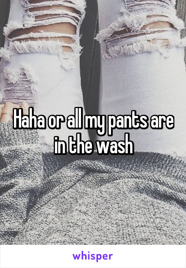 Haha or all my pants are in the wash