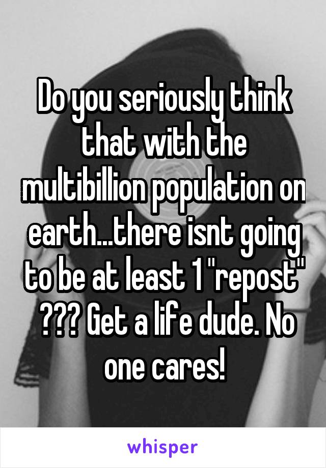 Do you seriously think that with the multibillion population on earth...there isnt going to be at least 1 "repost"  ??? Get a life dude. No one cares!