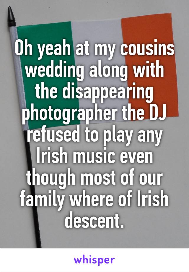 Oh yeah at my cousins wedding along with the disappearing photographer the DJ refused to play any Irish music even though most of our family where of Irish descent.