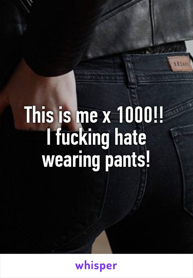 This is me x 1000!! 
I fucking hate wearing pants!