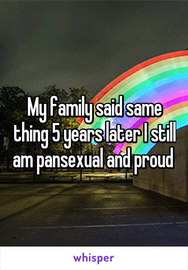My family said same thing 5 years later I still am pansexual and proud 