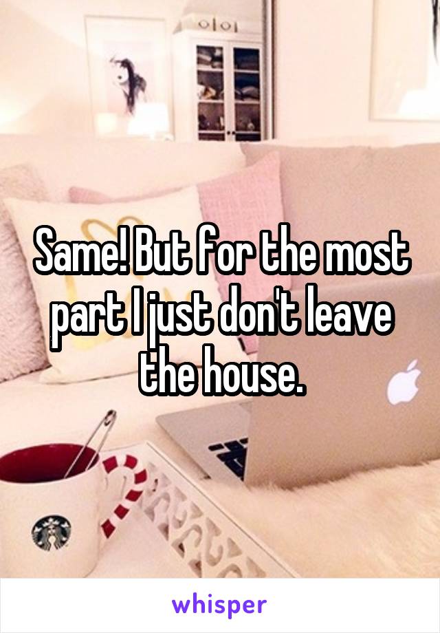 Same! But for the most part I just don't leave the house.