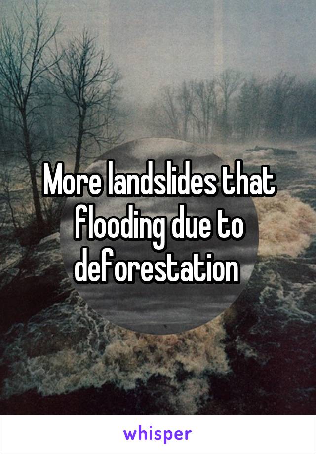 More landslides that flooding due to deforestation 