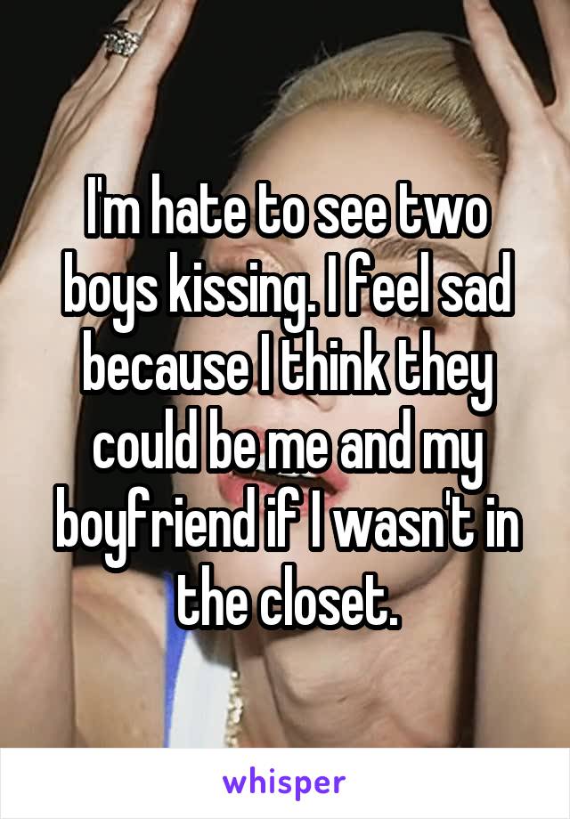 I'm hate to see two boys kissing. I feel sad because I think they could be me and my boyfriend if I wasn't in the closet.