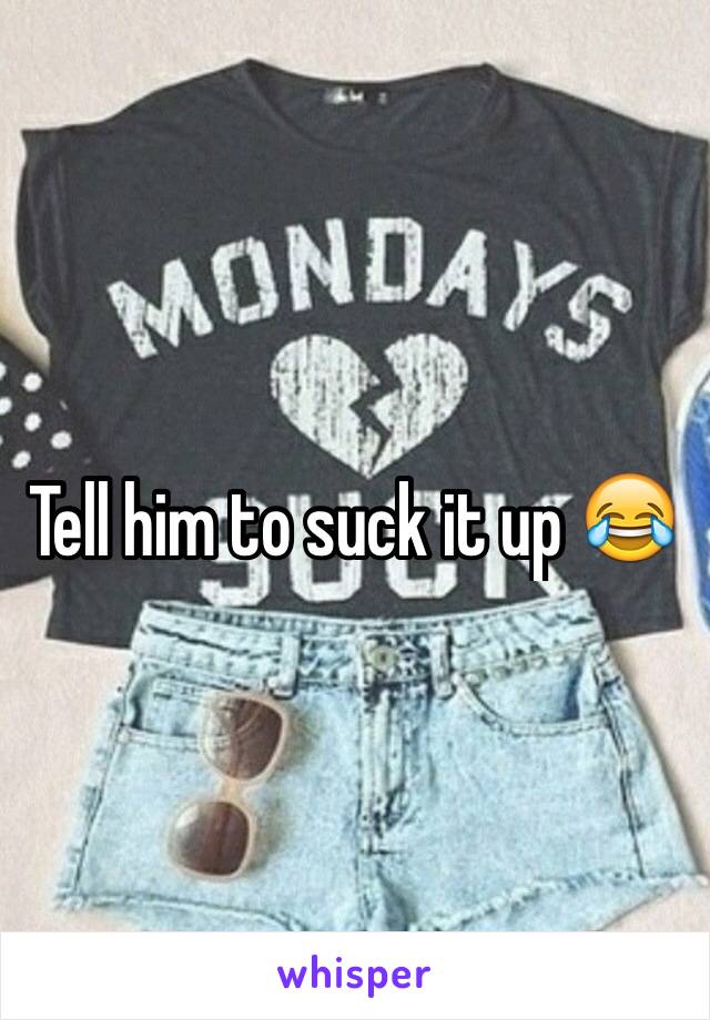 Tell him to suck it up 😂