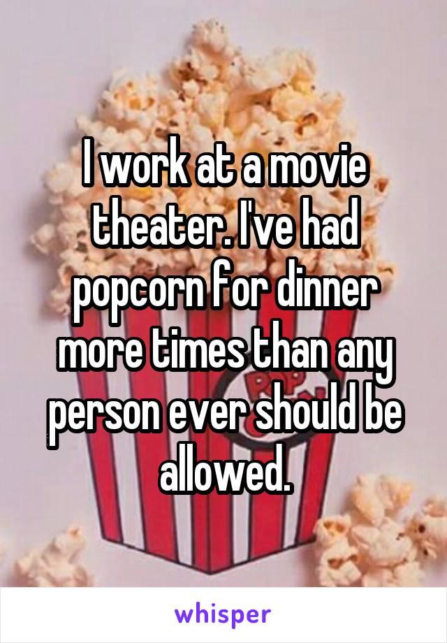 I work at a movie theater. I've had popcorn for dinner more times than any person ever should be allowed.