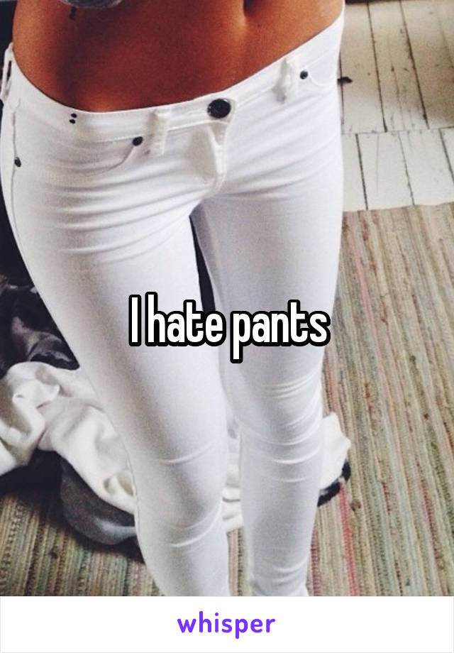 I hate pants