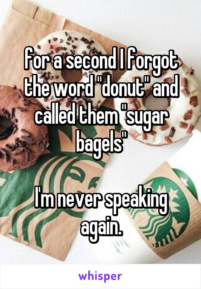 for a second I forgot the word "donut" and called them "sugar bagels"

I'm never speaking again.