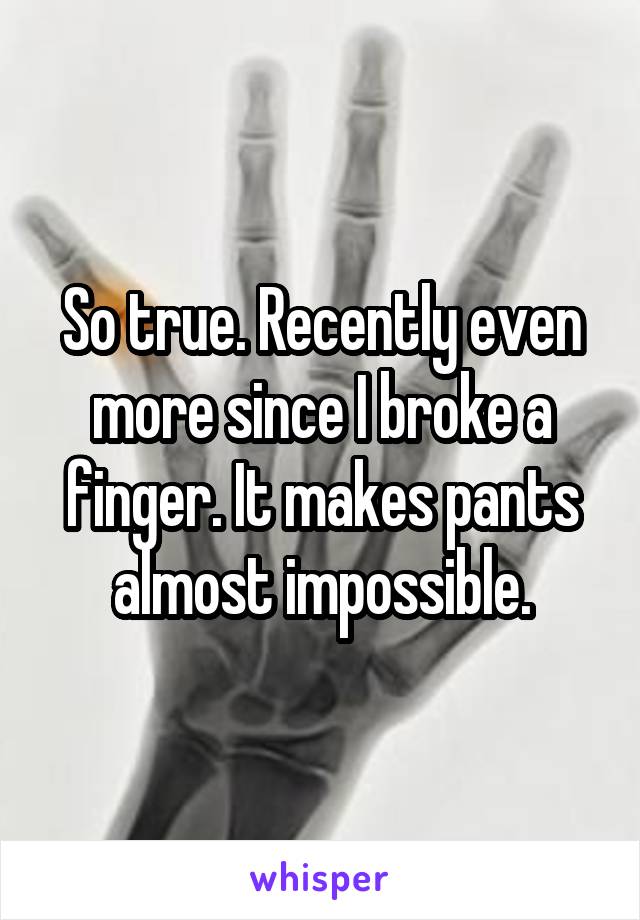 So true. Recently even more since I broke a finger. It makes pants almost impossible.