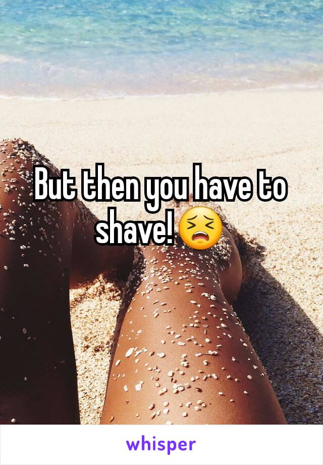 But then you have to shave!😣