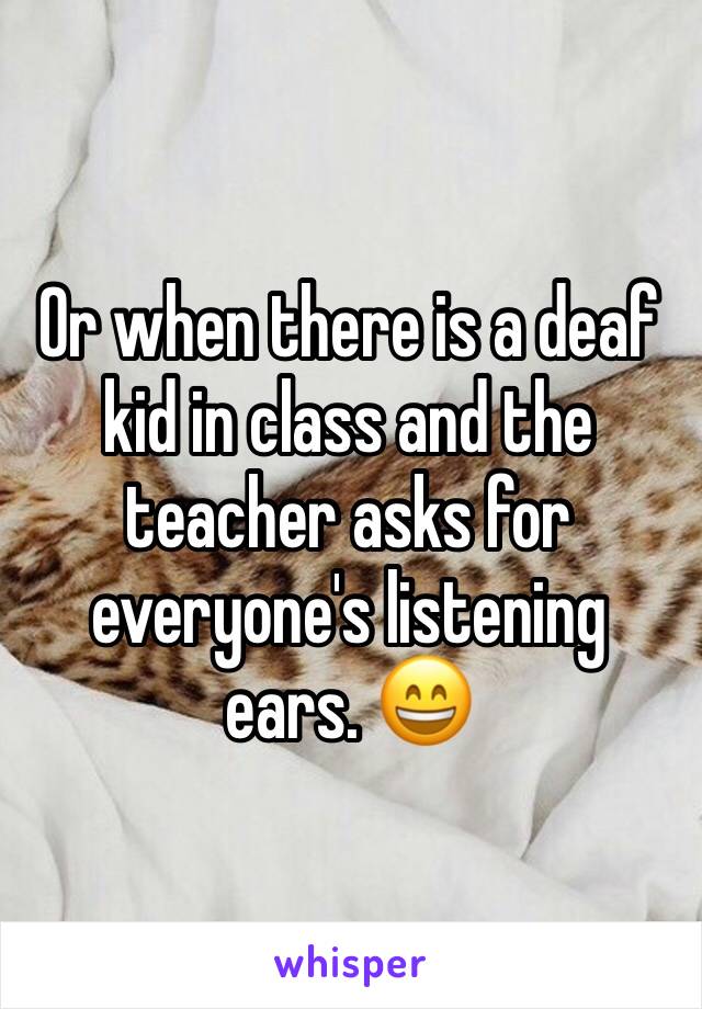 Or when there is a deaf kid in class and the teacher asks for everyone's listening ears. 😄