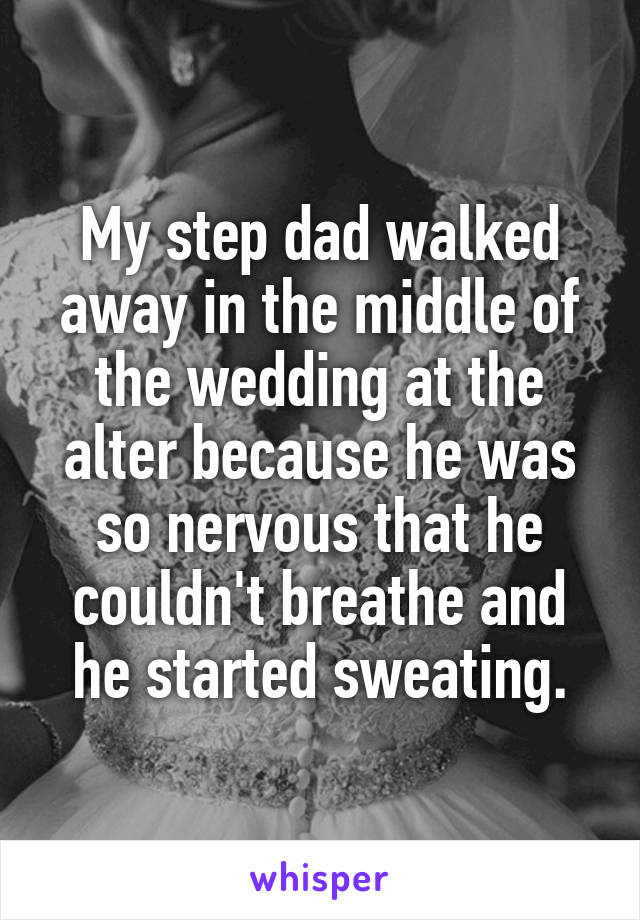 My step dad walked away in the middle of the wedding at the alter because he was so nervous that he couldn't breathe and he started sweating.