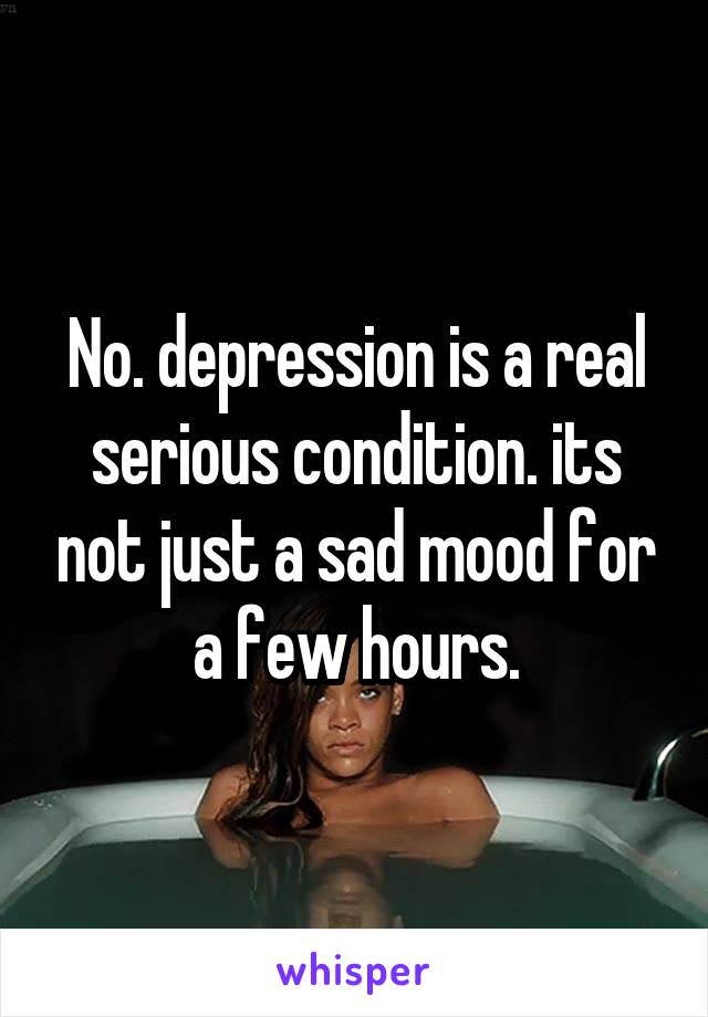 No. depression is a real serious condition. its not just a sad mood for a few hours.