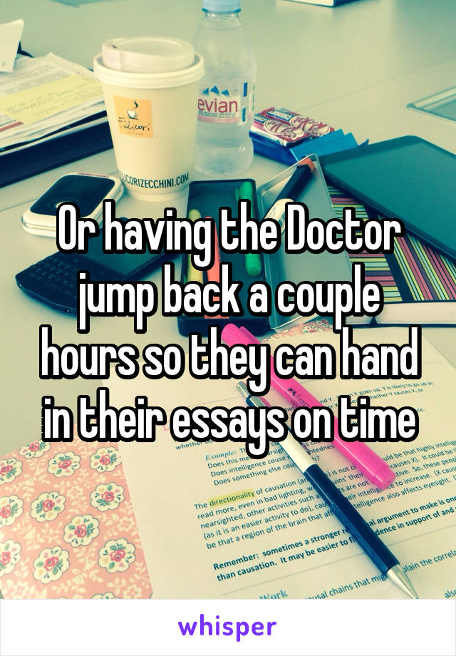 Or having the Doctor jump back a couple hours so they can hand in their essays on time