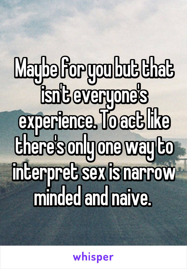 Maybe for you but that isn't everyone's experience. To act like there's only one way to interpret sex is narrow minded and naive. 