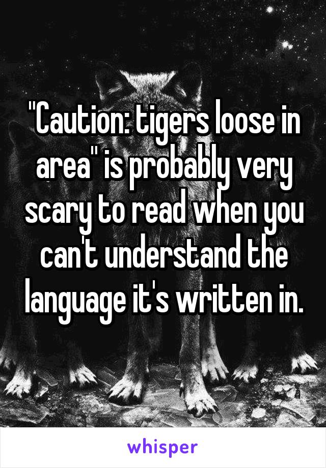 "Caution: tigers loose in area" is probably very scary to read when you can't understand the language it's written in. 