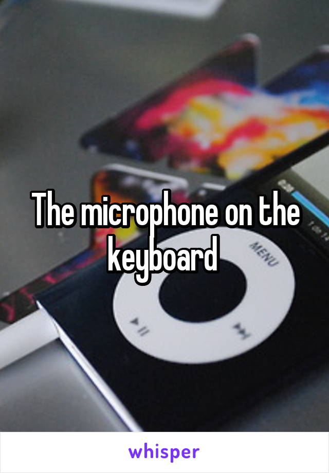 The microphone on the keyboard 