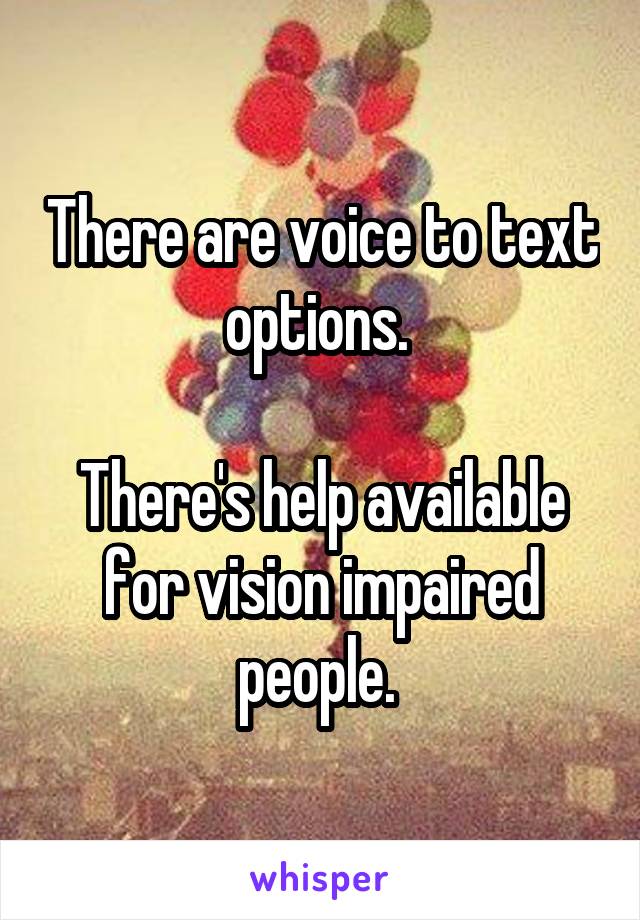 There are voice to text options. 

There's help available for vision impaired people. 