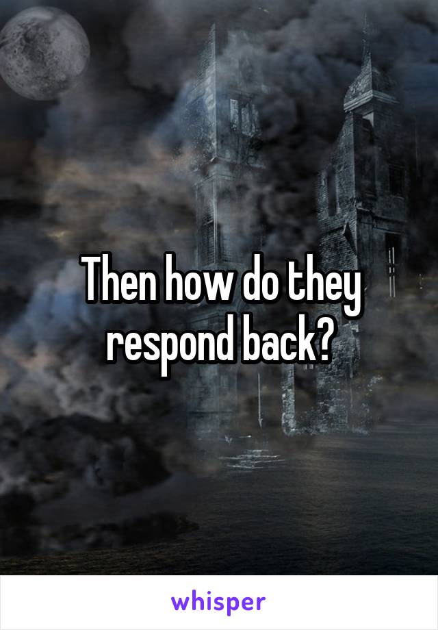 Then how do they respond back?