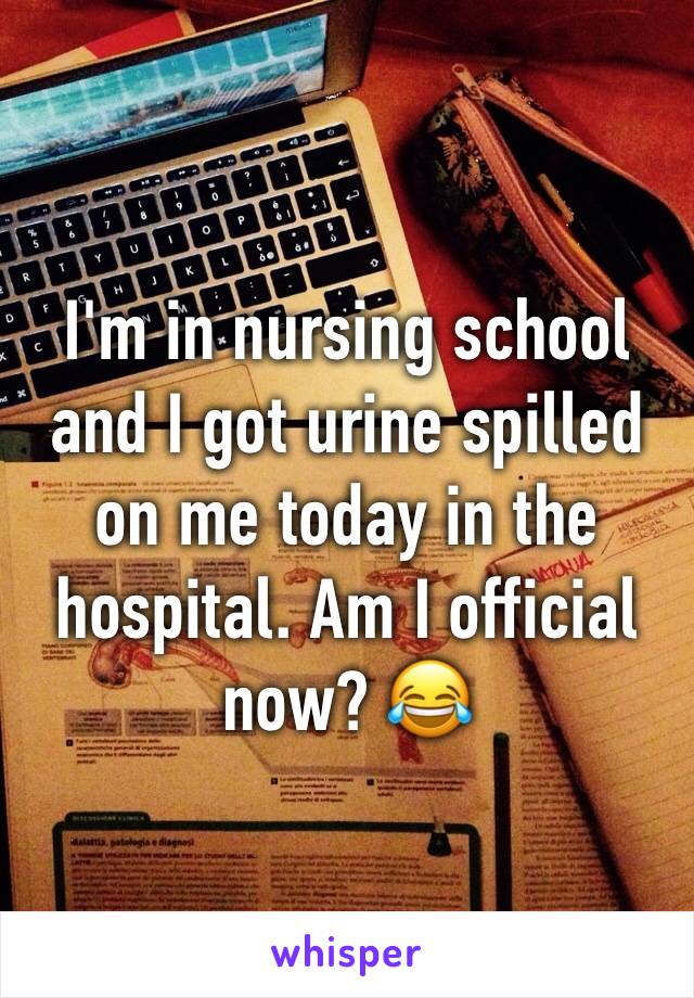 I'm in nursing school and I got urine spilled on me today in the hospital. Am I official now? 😂