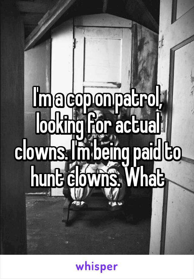 I'm a cop on patrol, looking for actual clowns. I'm being paid to hunt clowns. What