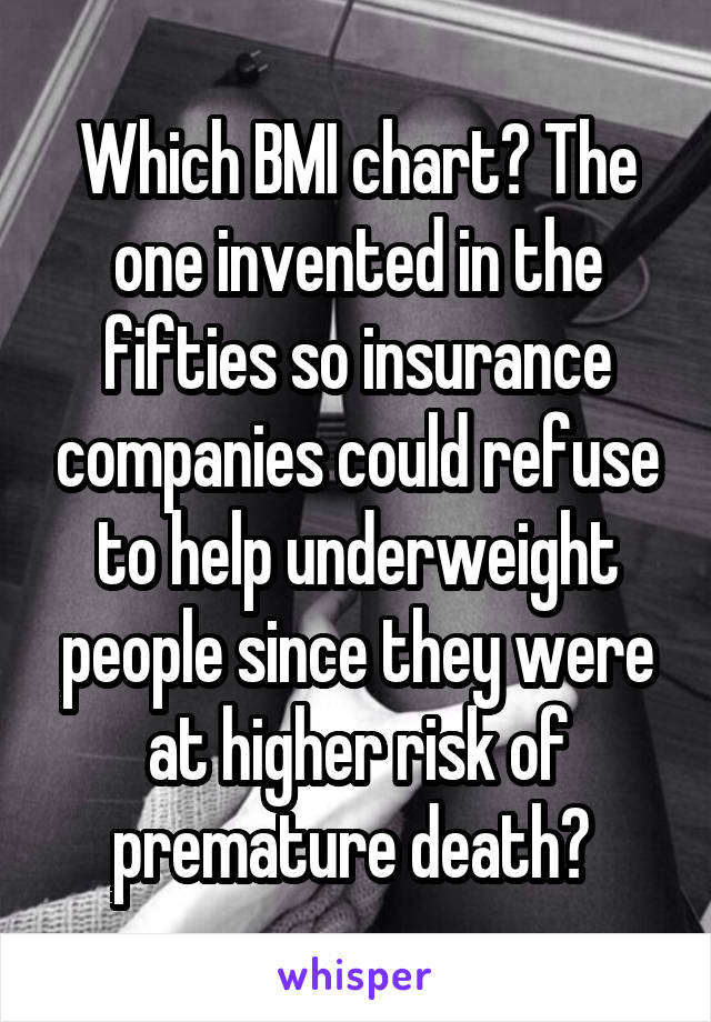 Which BMI chart? The one invented in the fifties so insurance companies could refuse to help underweight people since they were at higher risk of premature death? 