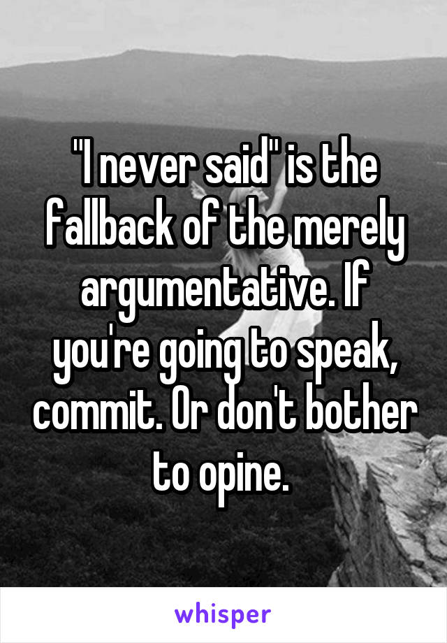 "I never said" is the fallback of the merely argumentative. If you're going to speak, commit. Or don't bother to opine. 