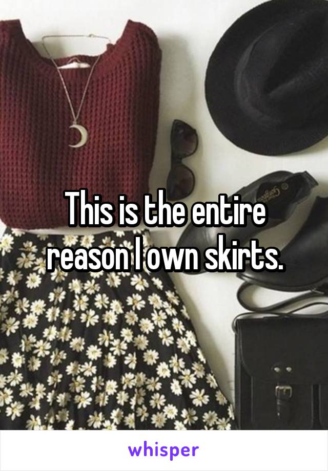 This is the entire reason I own skirts.