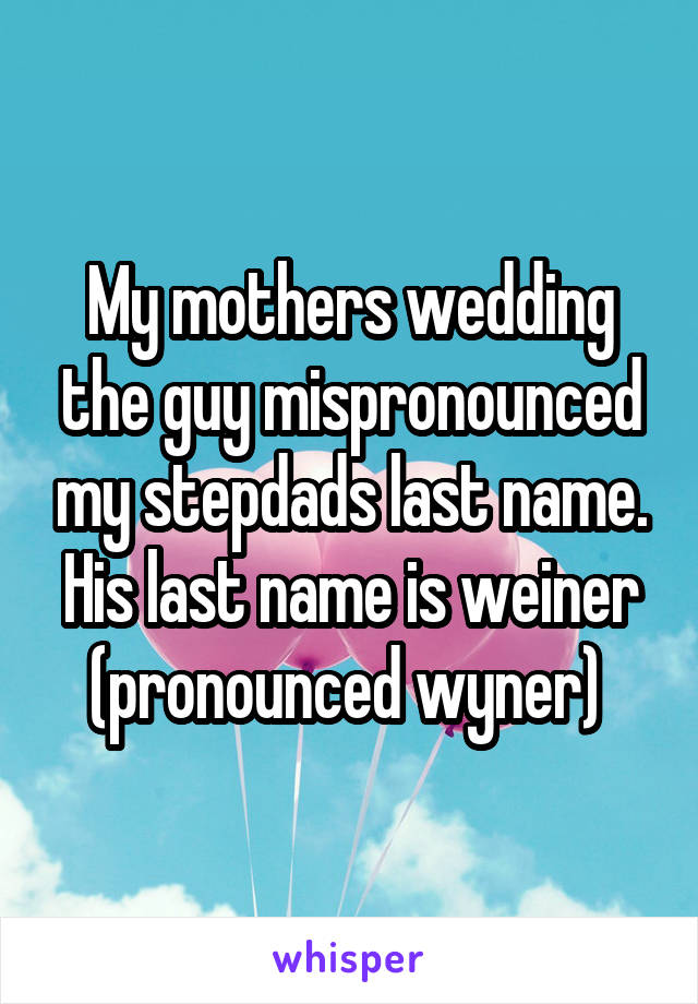 My mothers wedding the guy mispronounced my stepdads last name. His last name is weiner (pronounced wyner) 