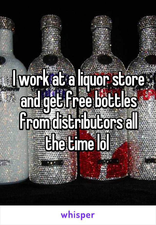 I work at a liquor store and get free bottles from distributors all the time lol 