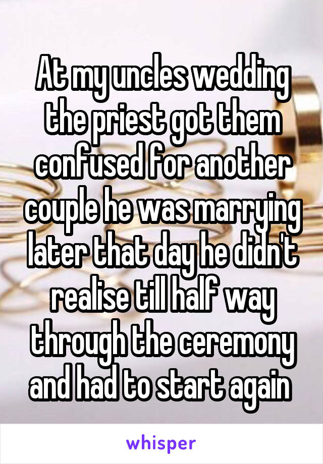 At my uncles wedding the priest got them confused for another couple he was marrying later that day he didn't realise till half way through the ceremony and had to start again 